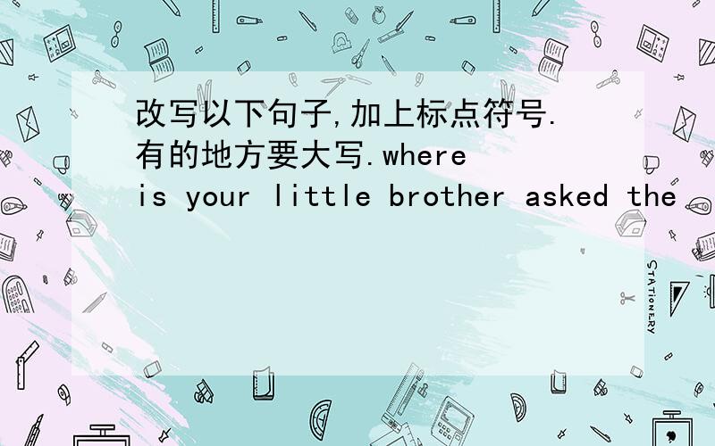 改写以下句子,加上标点符号.有的地方要大写.where is your little brother asked the