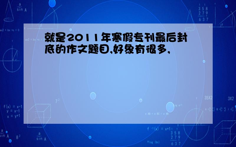 就是2011年寒假专刊最后封底的作文题目,好象有很多,