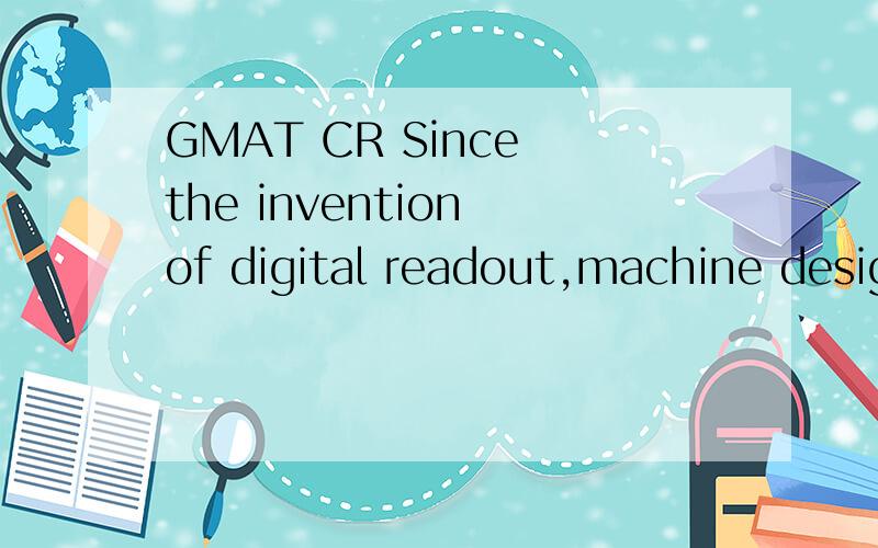 GMAT CR Since the invention of digital readout,machine desig