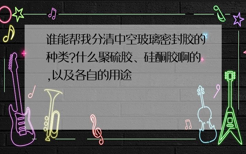 谁能帮我分清中空玻璃密封胶的种类?什么聚硫胶、硅酮胶啊的,以及各自的用途