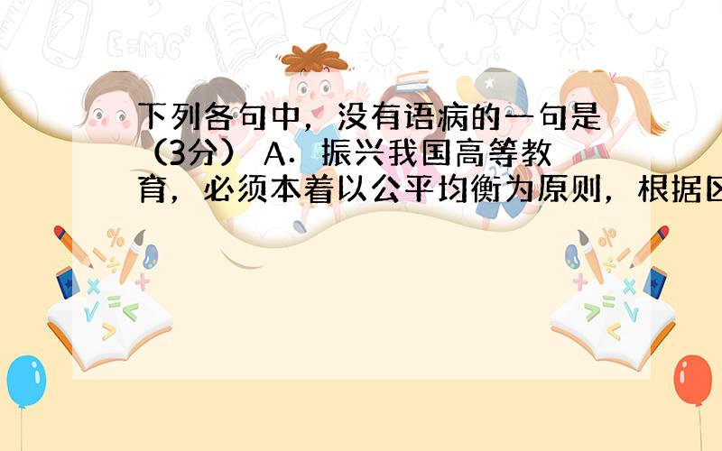 下列各句中，没有语病的一句是（3分） A．振兴我国高等教育，必须本着以公平均衡为原则，根据区域发展的需要，对高校布局进行