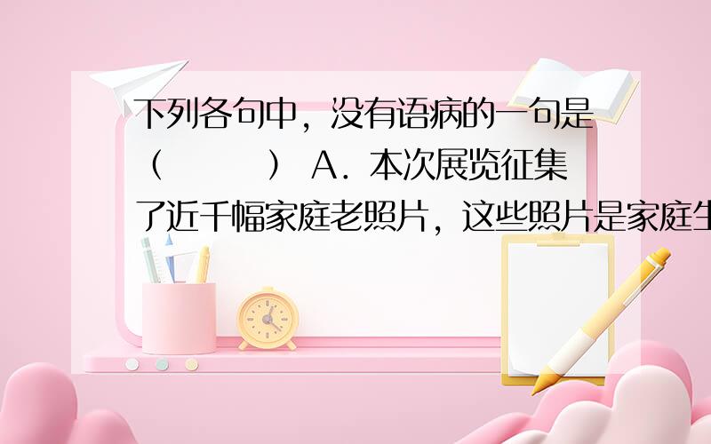 下列各句中，没有语病的一句是（　　　） A．本次展览征集了近千幅家庭老照片，这些照片是家庭生活的瞬间定格，却无不刻有时代