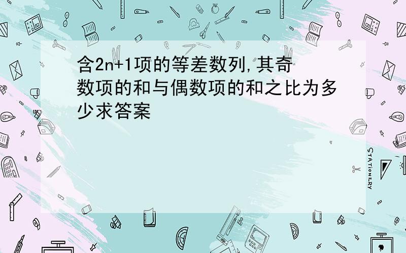 含2n+1项的等差数列,其奇数项的和与偶数项的和之比为多少求答案