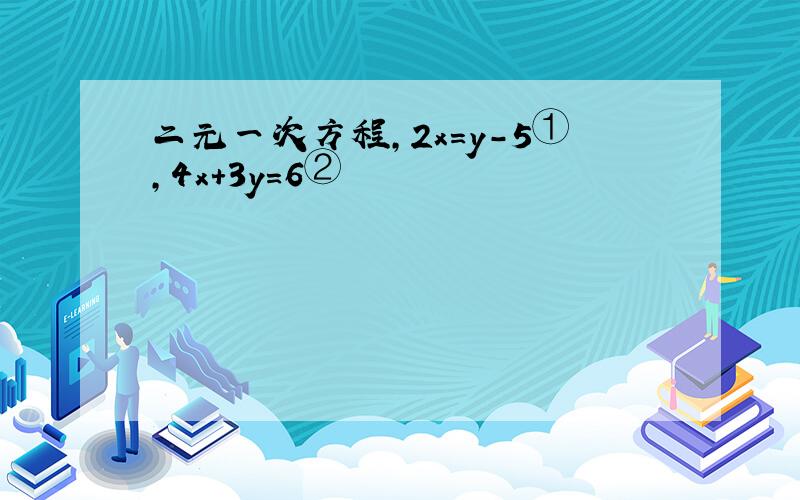 二元一次方程,2x=y-5①,4x+3y=6②