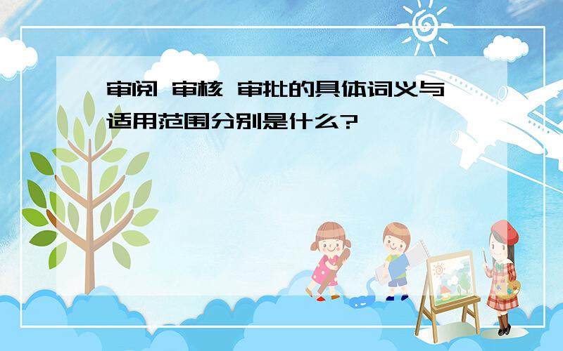 审阅 审核 审批的具体词义与适用范围分别是什么?