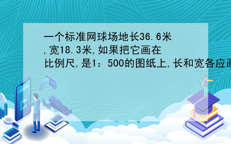 一个标准网球场地长36.6米,宽18.3米,如果把它画在比例尺,是1：500的图纸上,长和宽各应画多长?