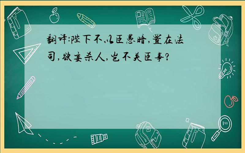 翻译:陛下不以臣愚暗,置在法司,欲妄杀人,岂不关臣事?