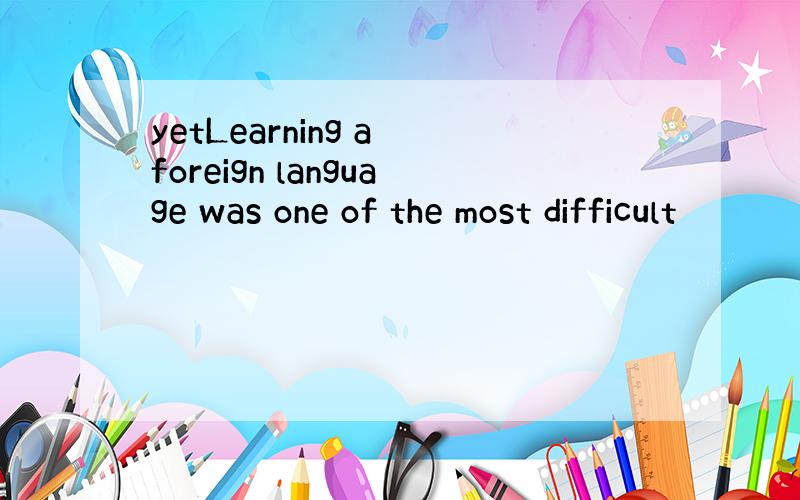 yetLearning a foreign language was one of the most difficult