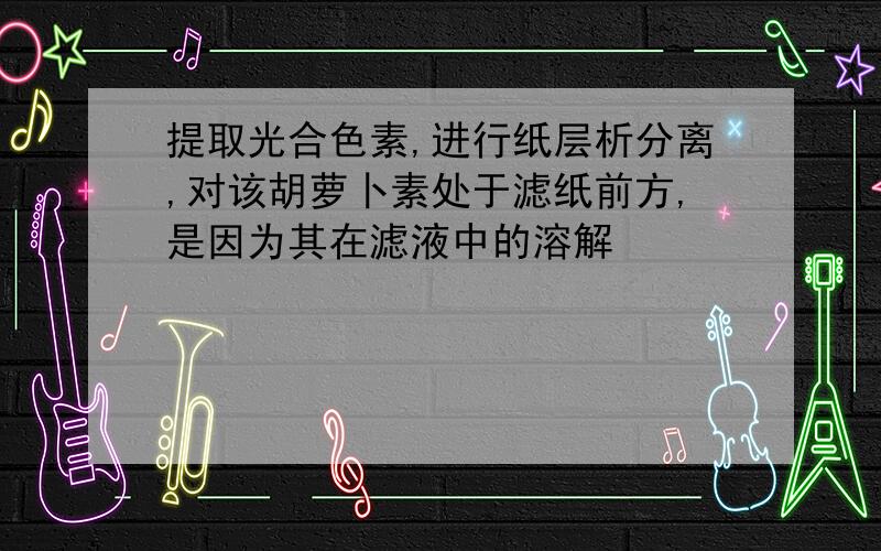 提取光合色素,进行纸层析分离,对该胡萝卜素处于滤纸前方,是因为其在滤液中的溶解