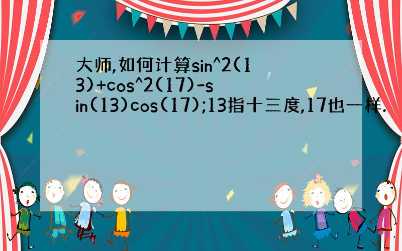 大师,如何计算sin^2(13)+cos^2(17)-sin(13)cos(17);13指十三度,17也一样.