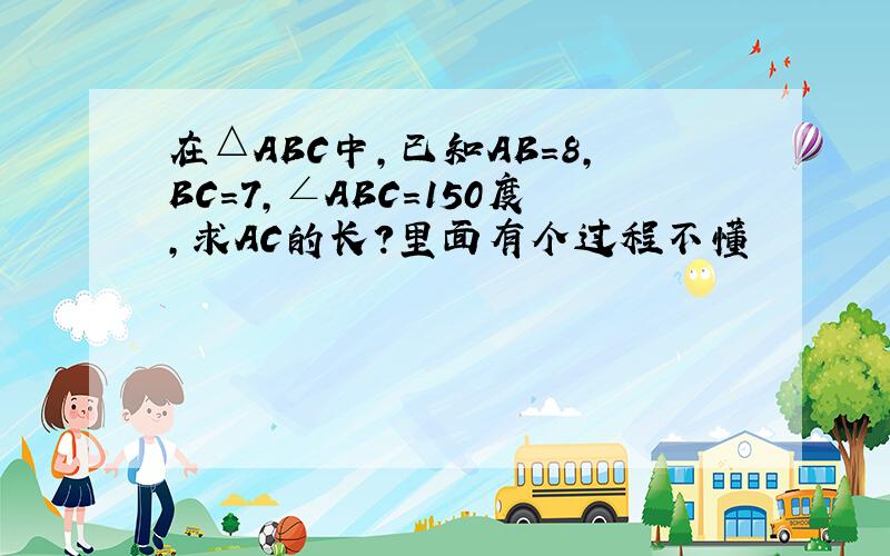 在△ABC中,已知AB=8,BC=7,∠ABC=150度,求AC的长?里面有个过程不懂