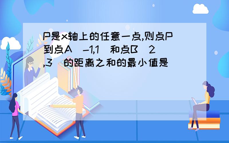 P是x轴上的任意一点,则点P到点A（-1,1）和点B（2,3）的距离之和的最小值是___