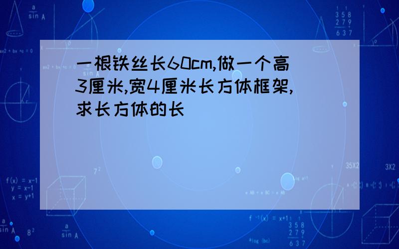 一根铁丝长60cm,做一个高3厘米,宽4厘米长方体框架,求长方体的长