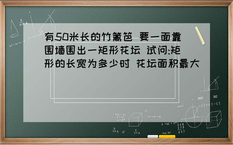 有50米长的竹篱笆 要一面靠围墙围出一矩形花坛 试问:矩形的长宽为多少时 花坛面积最大