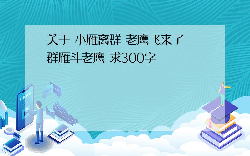 关于 小雁离群 老鹰飞来了 群雁斗老鹰 求300字