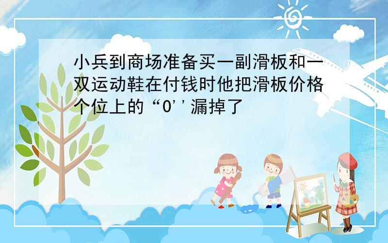 小兵到商场准备买一副滑板和一双运动鞋在付钱时他把滑板价格个位上的“0''漏掉了