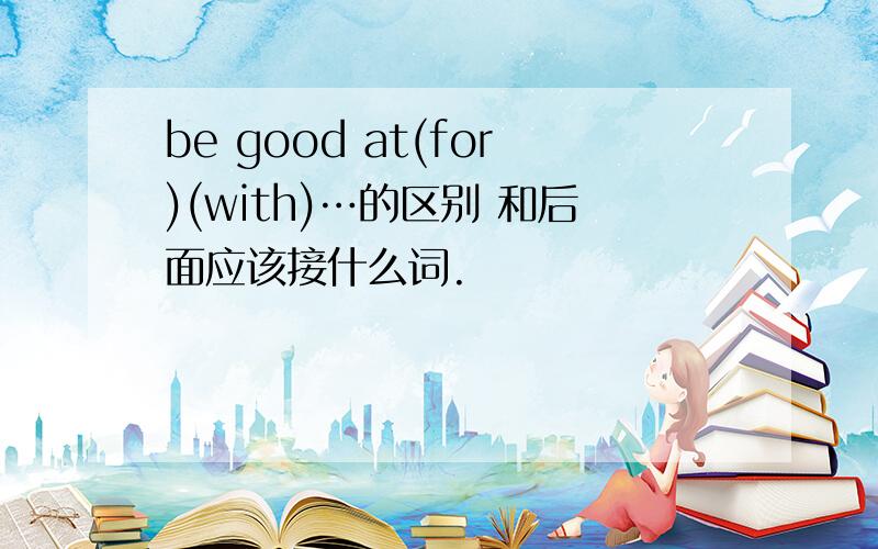 be good at(for)(with)…的区别 和后面应该接什么词.