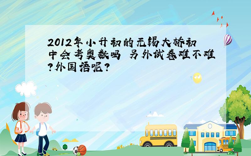 2012年小升初的无锡大桥初中会考奥数吗 另外试卷难不难?外国语呢?