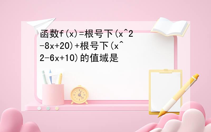 函数f(x)=根号下(x^2-8x+20)+根号下(x^2-6x+10)的值域是