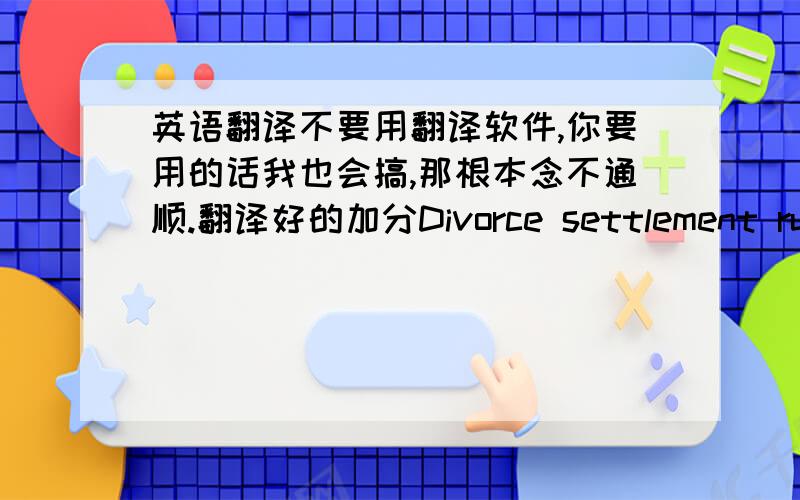 英语翻译不要用翻译软件,你要用的话我也会搞,那根本念不通顺.翻译好的加分Divorce settlement rules