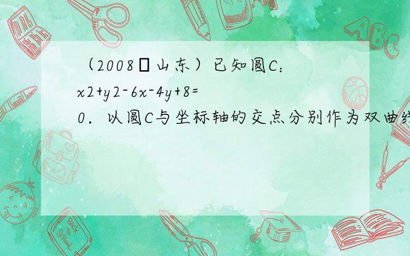 （2008•山东）已知圆C：x2+y2-6x-4y+8=0．以圆C与坐标轴的交点分别作为双曲线的一个焦点和顶点，则适合上