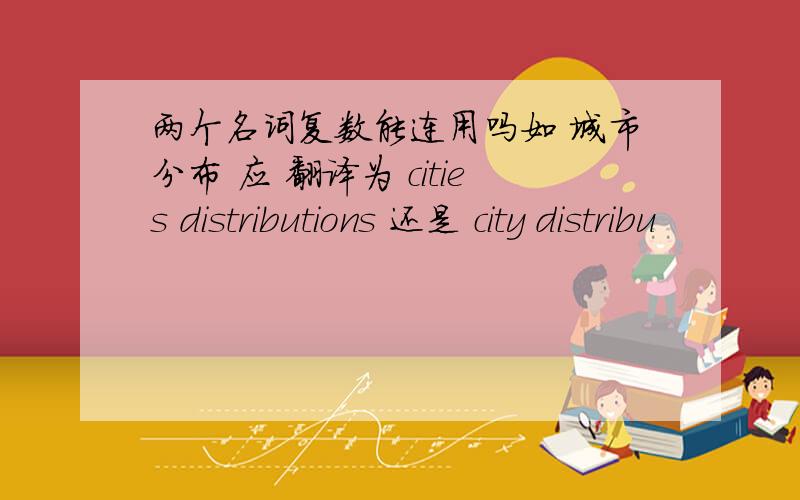 两个名词复数能连用吗如 城市分布 应 翻译为 cities distributions 还是 city distribu