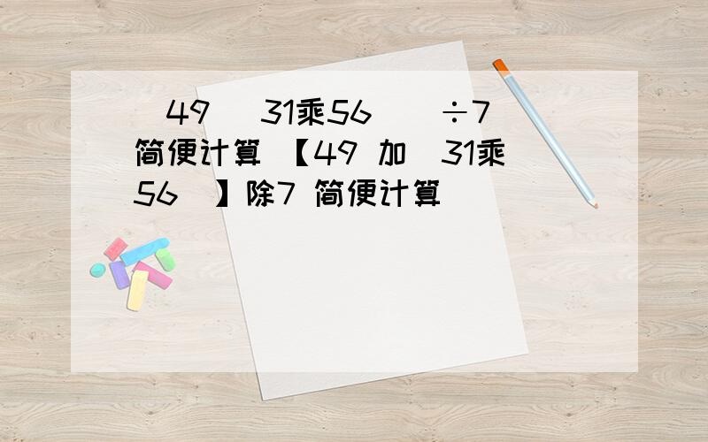 ［49 [31乘56]］÷7简便计算 【49 加（31乘56）】除7 简便计算