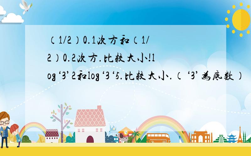 （1/2）0.1次方和（1/2）0.2次方.比较大小!log‘3’2和log‘3‘5.比较大小.（‘3’为底数）