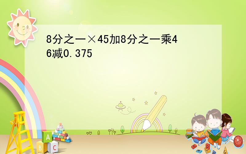 8分之一×45加8分之一乘46减0.375