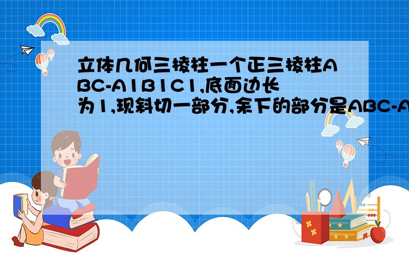 立体几何三棱柱一个正三棱柱ABC-A1B1C1,底面边长为1,现斜切一部分,余下的部分是ABC-A2B2C2,其中AA2