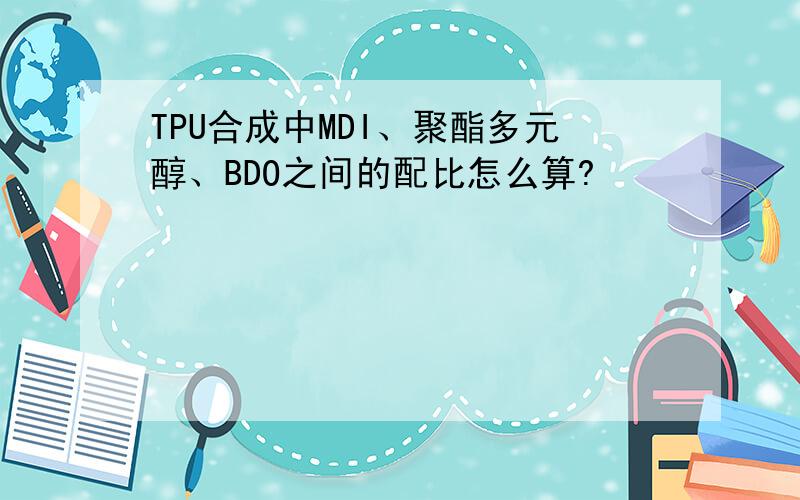 TPU合成中MDI、聚酯多元醇、BDO之间的配比怎么算?