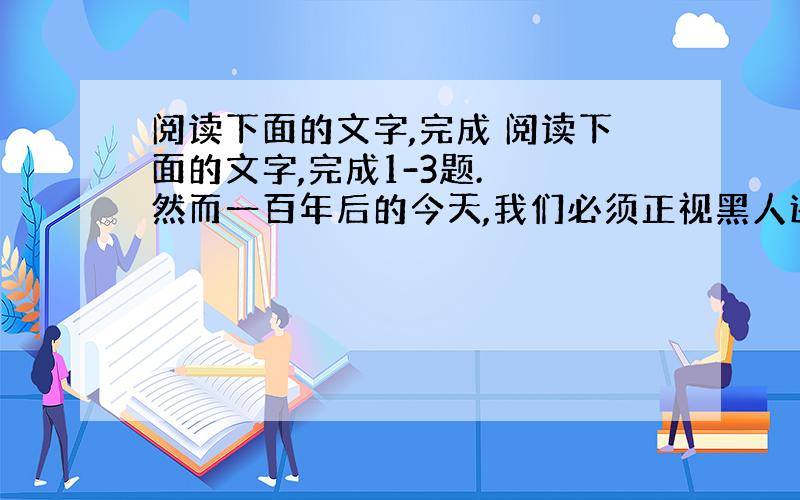 阅读下面的文字,完成 阅读下面的文字,完成1-3题.　　然而一百年后的今天,我们必须正视黑人还没有得到自由这一悲惨的事实