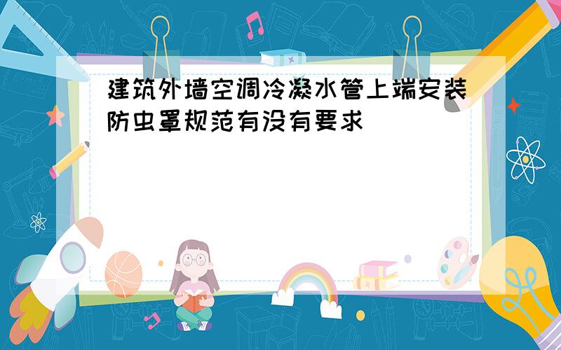 建筑外墙空调冷凝水管上端安装防虫罩规范有没有要求