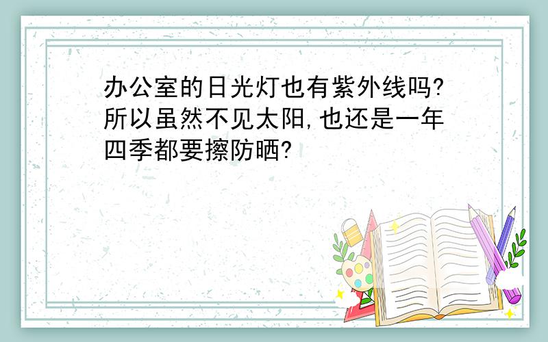 办公室的日光灯也有紫外线吗?所以虽然不见太阳,也还是一年四季都要擦防晒?