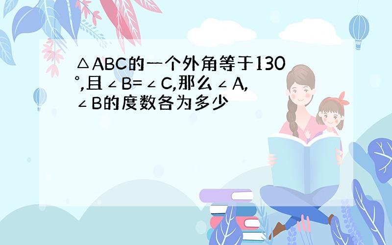 △ABC的一个外角等于130°,且∠B=∠C,那么∠A,∠B的度数各为多少