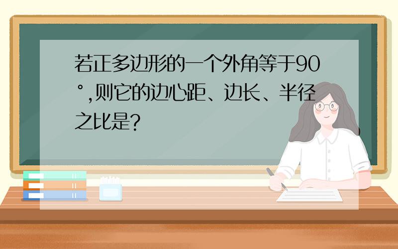 若正多边形的一个外角等于90°,则它的边心距、边长、半径之比是?