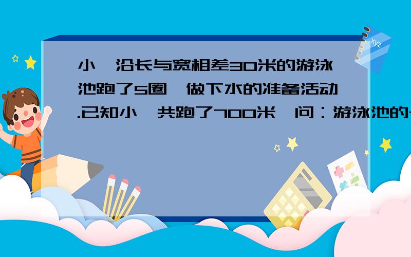 小倩沿长与宽相差30米的游泳池跑了5圈,做下水的准备活动.已知小倩共跑了700米,问：游泳池的长和宽各是多少?