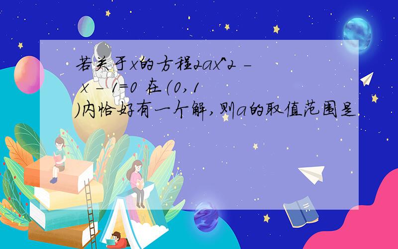 若关于x的方程2ax^2 - x - 1=0 在（0,1）内恰好有一个解,则a的取值范围是