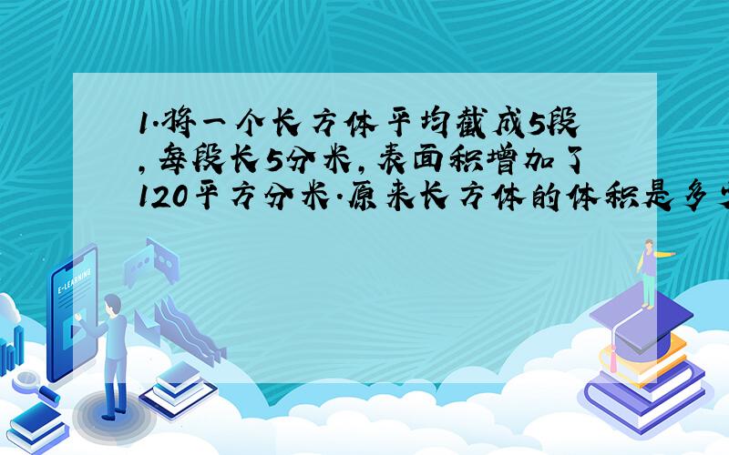 1.将一个长方体平均截成5段,每段长5分米,表面积增加了120平方分米.原来长方体的体积是多少立方分米?