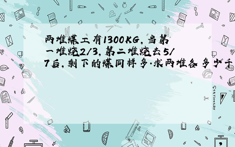 两堆煤工有1300KG,当第一堆烧2/3,第二堆烧去5/7后,剩下的煤同样多.求两堆各多少千克.