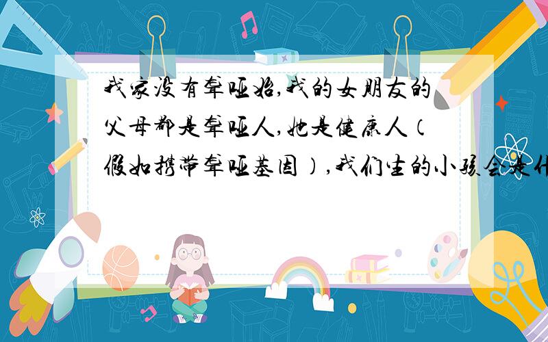 我家没有聋哑始,我的女朋友的父母都是聋哑人,她是健康人（假如携带聋哑基因）,我们生的小孩会是什么样