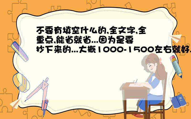 不要有填空什么的,全文字,全重点,能省就省...因为是要抄下来的...大概1000-1500左右就好.别发乱七八糟的东西