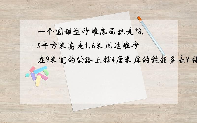 一个圆锥型沙堆底面积是78.5平方米高是1.6米用这堆沙在9米宽的公路上铺4厘米厚的能铺多长?保留1位小数