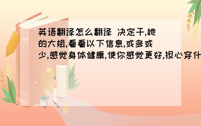 英语翻译怎么翻译 决定干,她的大姐,看看以下信息,或多或少,感觉身体健康,使你感觉更好,担心穿什么去参加晚会,我们所有的