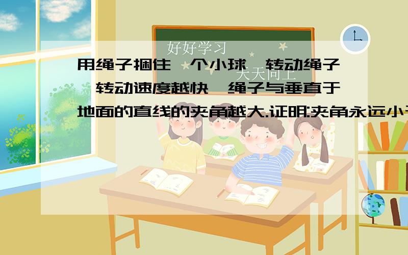 用绳子捆住一个小球,转动绳子,转动速度越快,绳子与垂直于地面的直线的夹角越大.证明:夹角永远小于90度