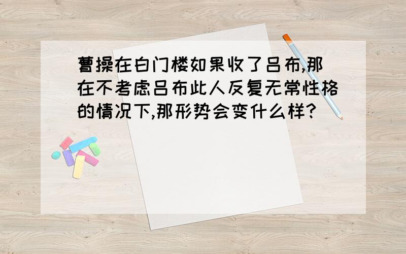 曹操在白门楼如果收了吕布,那在不考虑吕布此人反复无常性格的情况下,那形势会变什么样?