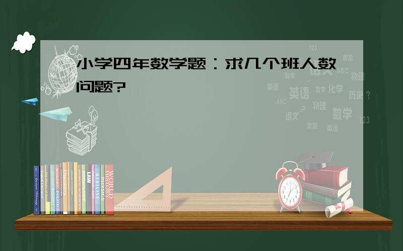 小学四年数学题：求几个班人数问题?