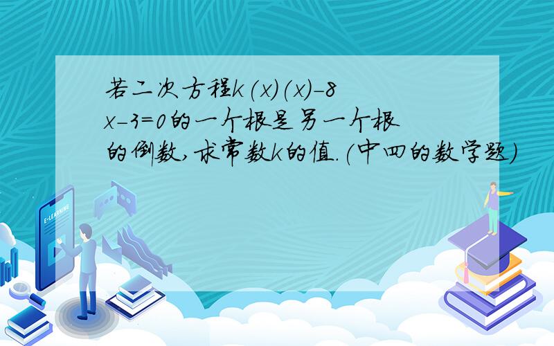 若二次方程k(x)(x)-8x-3=0的一个根是另一个根的倒数,求常数k的值.(中四的数学题)