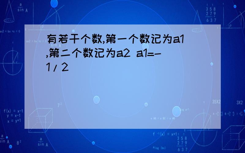 有若干个数,第一个数记为a1,第二个数记为a2 a1=-1/2