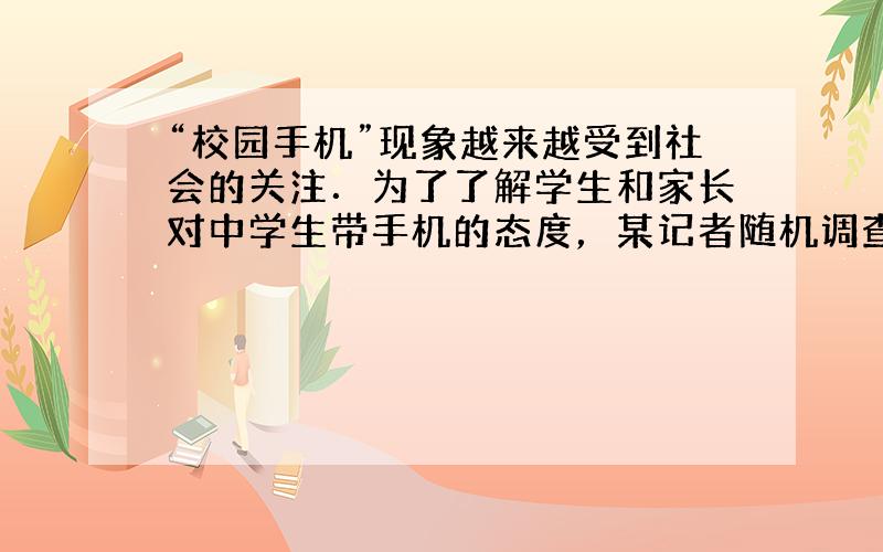 “校园手机”现象越来越受到社会的关注．为了了解学生和家长对中学生带手机的态度，某记者随机调查了城区若干名学生和家长的看法